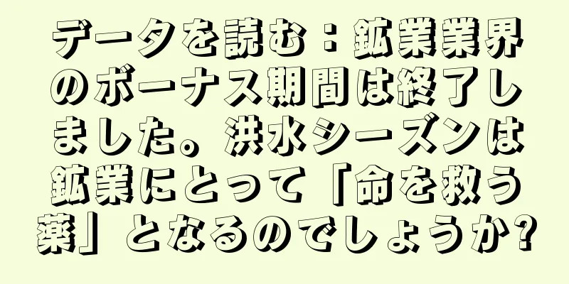 データを読む：鉱業業界のボーナス期間は終了しました。洪水シーズンは鉱業にとって「命を救う薬」となるのでしょうか?