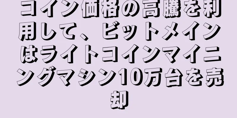 コイン価格の高騰を利用して、ビットメインはライトコインマイニングマシン10万台を売却