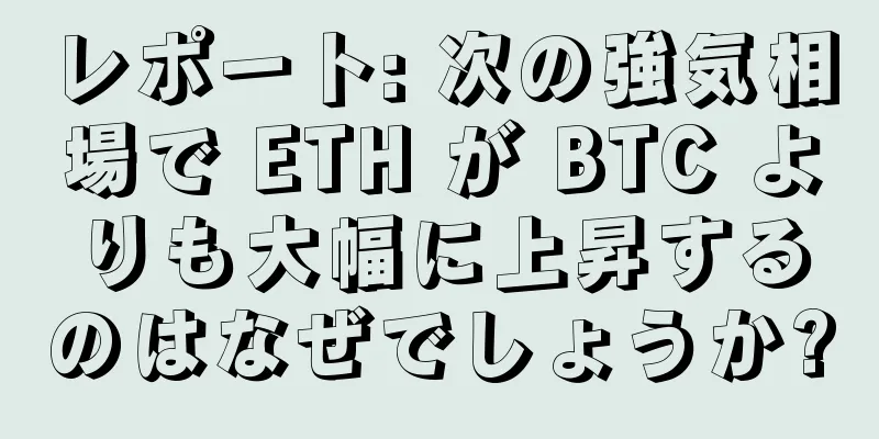 レポート: 次の強気相場で ETH が BTC よりも大幅に上昇するのはなぜでしょうか?