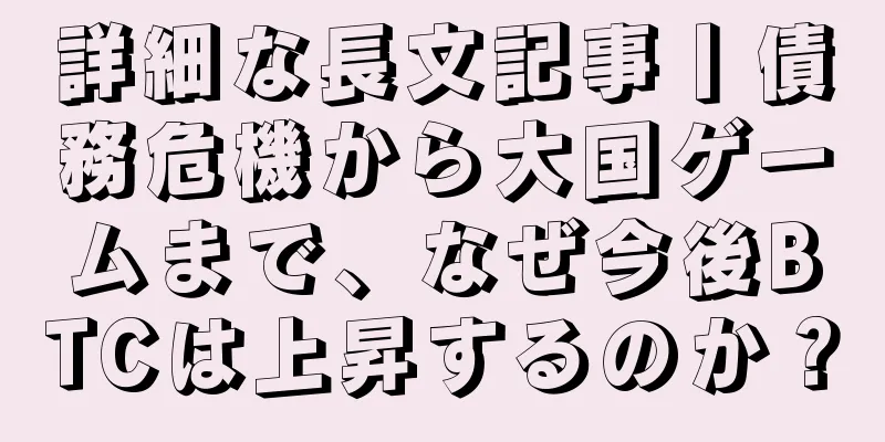 詳細な長文記事丨債務危機から大国ゲームまで、なぜ今後BTCは上昇するのか？
