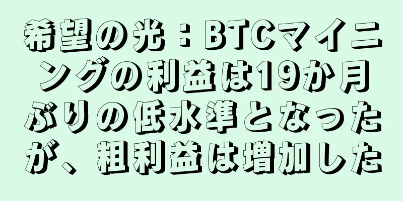 希望の光：BTCマイニングの利益は19か月ぶりの低水準となったが、粗利益は増加した