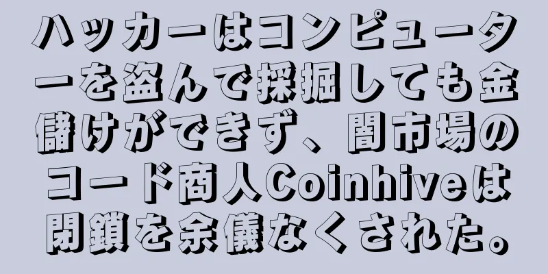 ハッカーはコンピューターを盗んで採掘しても金儲けができず、闇市場のコード商人Coinhiveは閉鎖を余儀なくされた。
