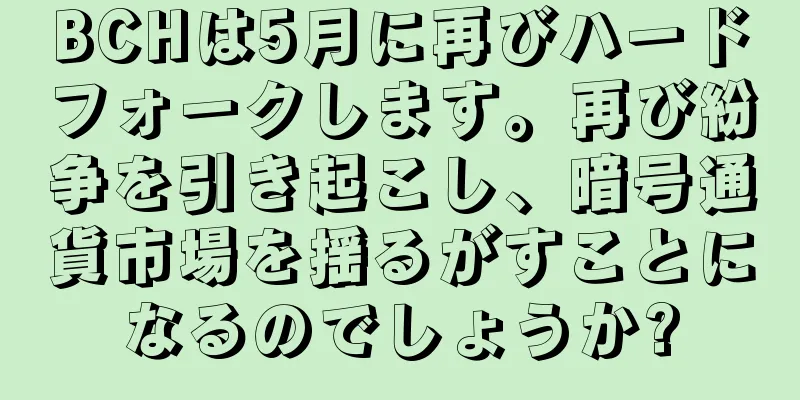 BCHは5月に再びハードフォークします。再び紛争を引き起こし、暗号通貨市場を揺るがすことになるのでしょうか?
