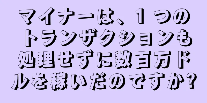 マイナーは、1 つのトランザクションも処理せずに数百万ドルを稼いだのですか?