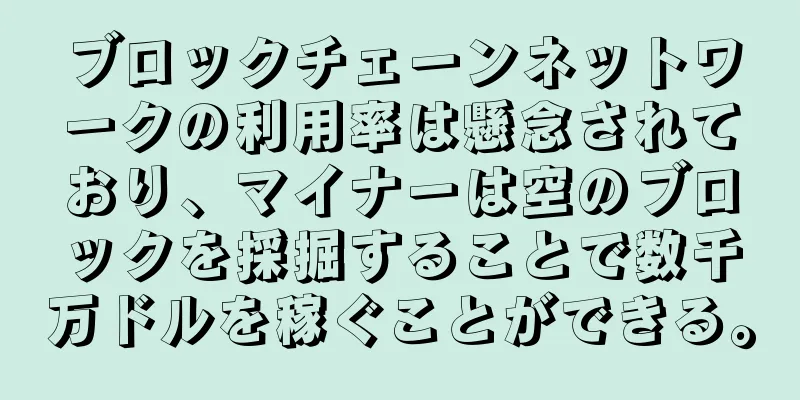 ブロックチェーンネットワークの利用率は懸念されており、マイナーは空のブロックを採掘することで数千万ドルを稼ぐことができる。