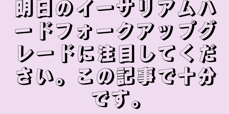 明日のイーサリアムハードフォークアップグレードに注目してください。この記事で十分です。