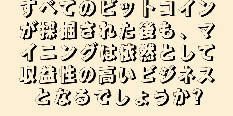すべてのビットコインが採掘された後も、マイニングは依然として収益性の高いビジネスとなるでしょうか?