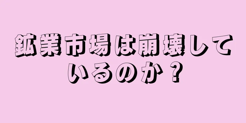 鉱業市場は崩壊しているのか？