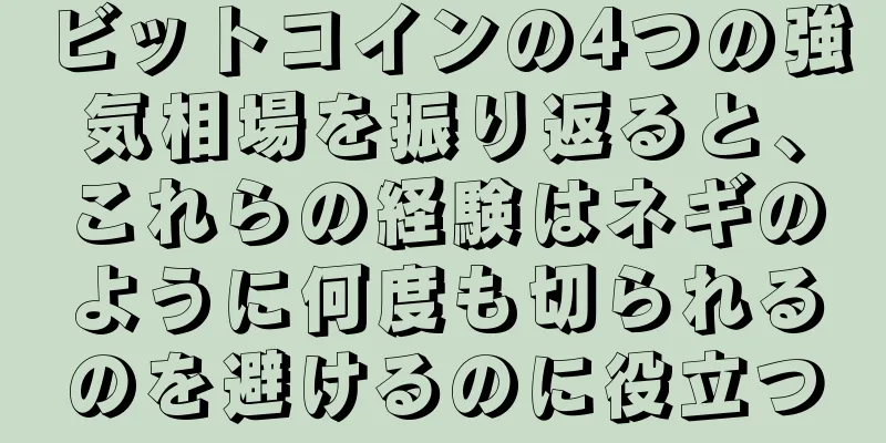 ビットコインの4つの強気相場を振り返ると、これらの経験はネギのように何度も切られるのを避けるのに役立つ