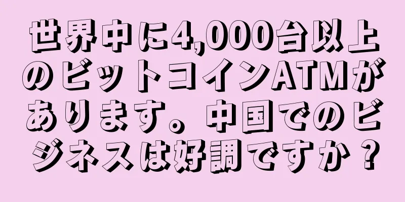 世界中に4,000台以上のビットコインATMがあります。中国でのビジネスは好調ですか？