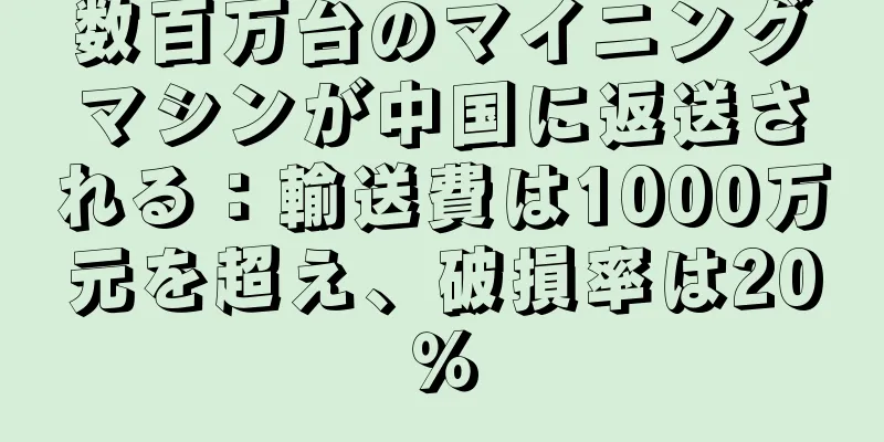 数百万台のマイニングマシンが中国に返送される：輸送費は1000万元を超え、破損率は20％