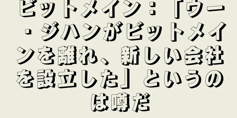 ビットメイン：「ウー・ジハンがビットメインを離れ、新しい会社を設立した」というのは噂だ