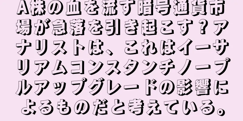 A株の血を流す暗号通貨市場が急落を引き起こす？アナリストは、これはイーサリアムコンスタンチノープルアップグレードの影響によるものだと考えている。