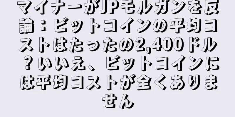 マイナーがJPモルガンを反論：ビットコインの平均コストはたったの2,400ドル？いいえ、ビットコインには平均コストが全くありません