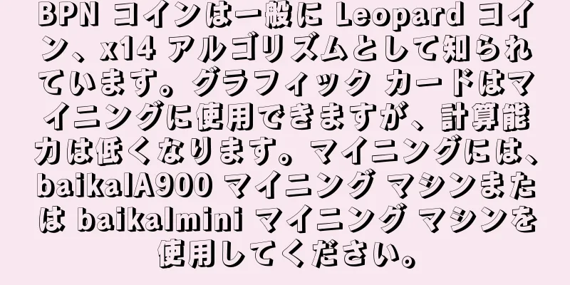 BPN コインは一般に Leopard コイン、x14 アルゴリズムとして知られています。グラフィック カードはマイニングに使用できますが、計算能力は低くなります。マイニングには、baikalA900 マイニング マシンまたは baikalmini マイニング マシンを使用してください。