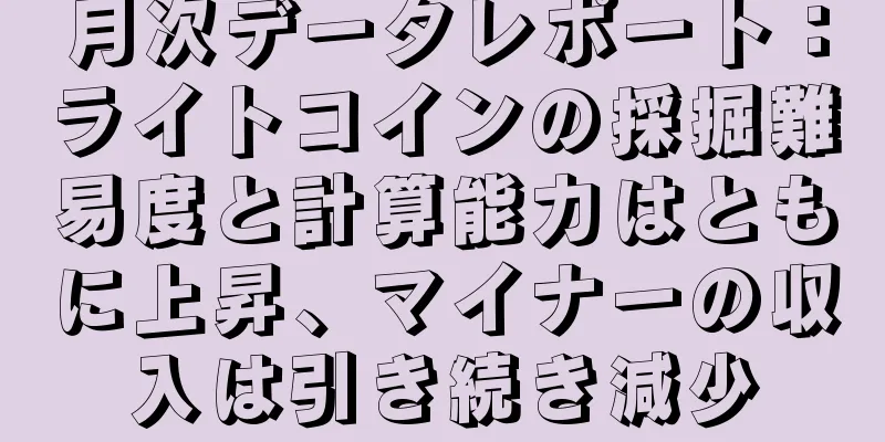 月次データレポート：ライトコインの採掘難易度と計算能力はともに上昇、マイナーの収入は引き続き減少