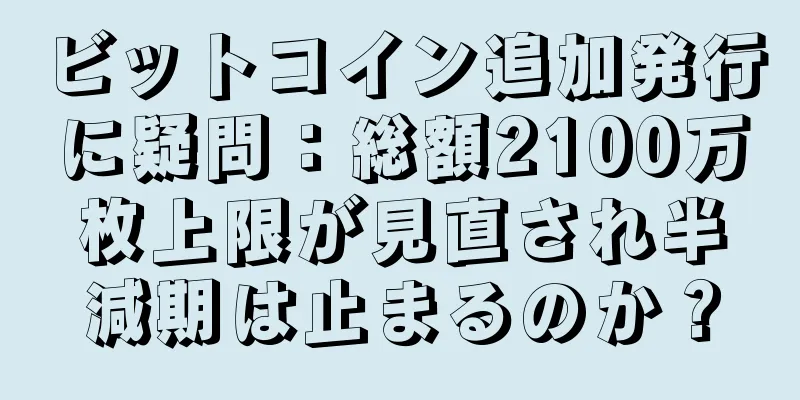 ビットコイン追加発行に疑問：総額2100万枚上限が見直され半減期は止まるのか？