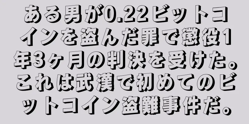 ある男が0.22ビットコインを盗んだ罪で懲役1年3ヶ月の判決を受けた。これは武漢で初めてのビットコイン盗難事件だ。