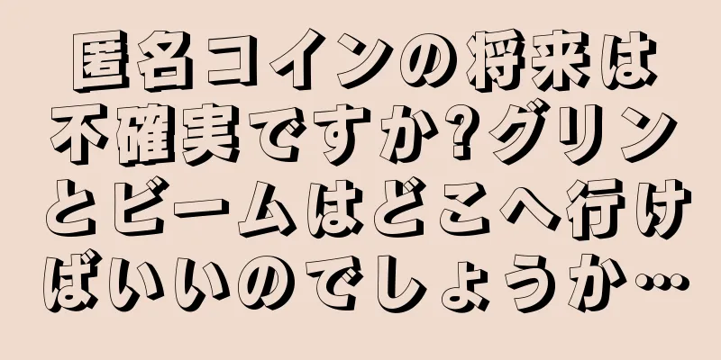 匿名コインの将来は不確実ですか?グリンとビームはどこへ行けばいいのでしょうか…