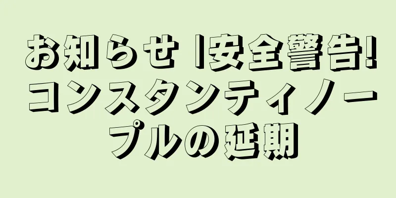 お知らせ |安全警告!コンスタンティノープルの延期