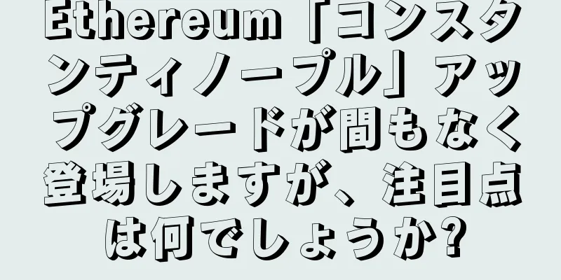 Ethereum「コンスタンティノープル」アップグレードが間もなく登場しますが、注目点は何でしょうか?