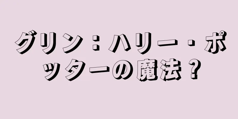 グリン：ハリー・ポッターの魔法？