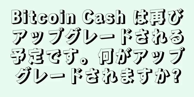 Bitcoin Cash は再びアップグレードされる予定です。何がアップグレードされますか?