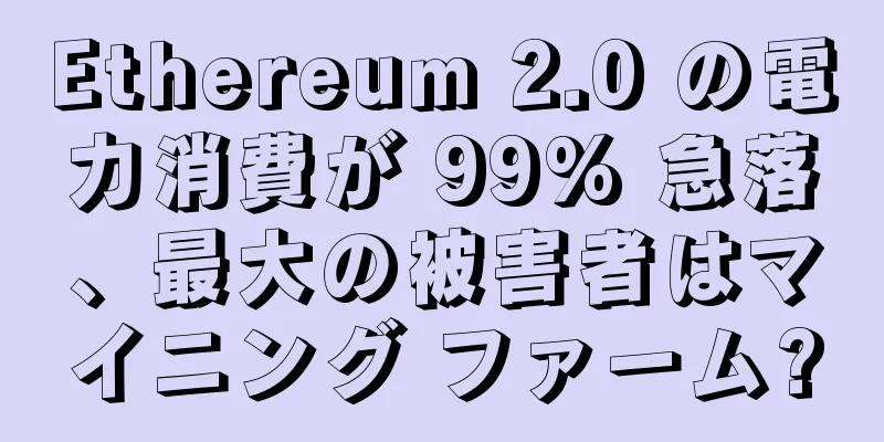 Ethereum 2.0 の電力消費が 99% 急落、最大の被害者はマイニング ファーム?