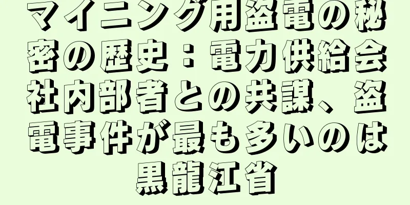 マイニング用盗電の秘密の歴史：電力供給会社内部者との共謀、盗電事件が最も多いのは黒龍江省