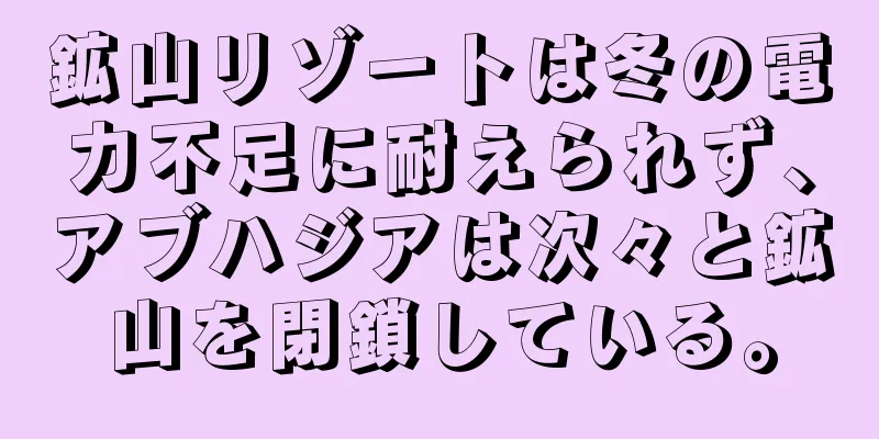 鉱山リゾートは冬の電力不足に耐えられず、アブハジアは次々と鉱山を閉鎖している。