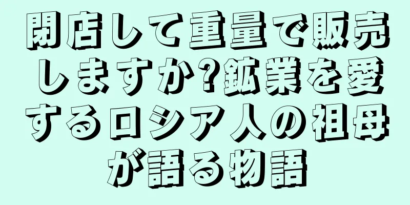 閉店して重量で販売しますか?鉱業を愛するロシア人の祖母が語る物語