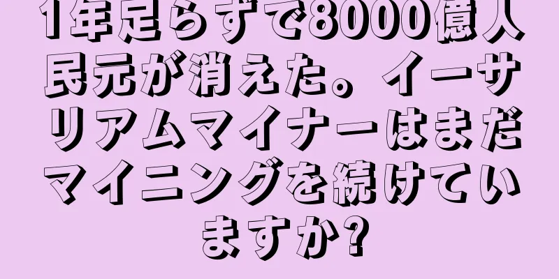 1年足らずで8000億人民元が消えた。イーサリアムマイナーはまだマイニングを続けていますか?