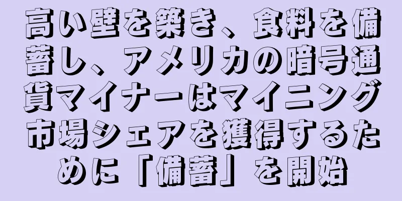 高い壁を築き、食料を備蓄し、アメリカの暗号通貨マイナーはマイニング市場シェアを獲得するために「備蓄」を開始