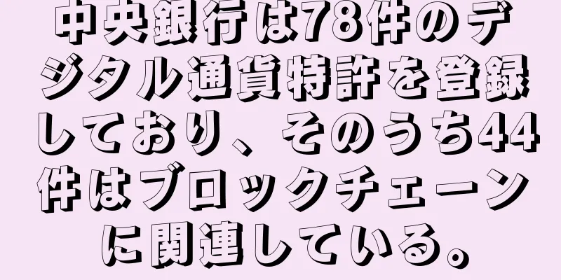 中央銀行は78件のデジタル通貨特許を登録しており、そのうち44件はブロックチェーンに関連している。