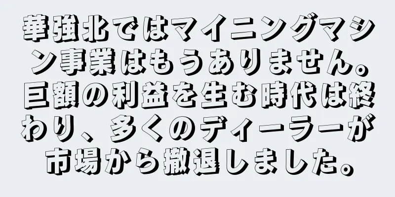 華強北ではマイニングマシン事業はもうありません。巨額の利益を生む時代は終わり、多くのディーラーが市場から撤退しました。