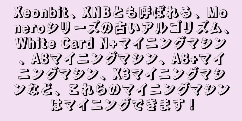 Xeonbit、XNBとも呼ばれる、Moneroシリーズの古いアルゴリズム、White Card N+マイニングマシン、A8マイニングマシン、A8+マイニングマシン、X3マイニングマシンなど、これらのマイニングマシンはマイニングできます！