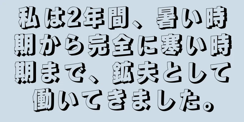 私は2年間、暑い時期から完全に寒い時期まで、鉱夫として働いてきました。