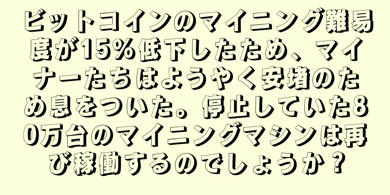 ビットコインのマイニング難易度が15%低下したため、マイナーたちはようやく安堵のため息をついた。停止していた80万台のマイニングマシンは再び稼働するのでしょうか？