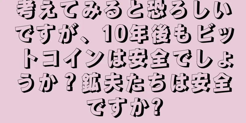 考えてみると恐ろしいですが、10年後もビットコインは安全でしょうか？鉱夫たちは安全ですか?