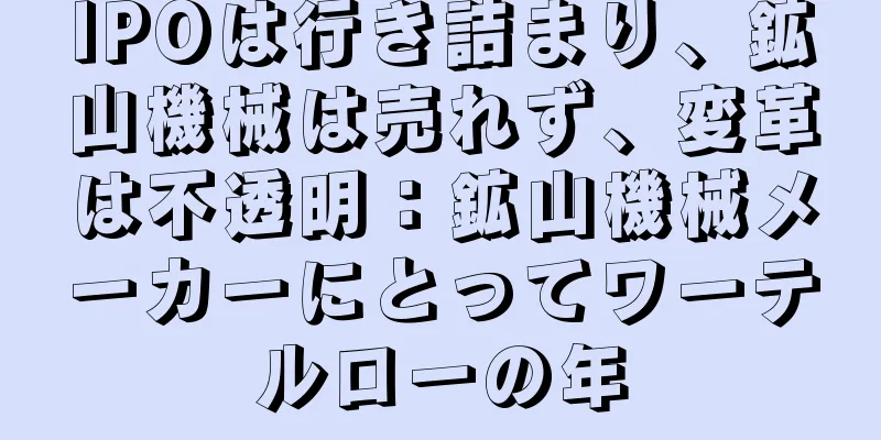 IPOは行き詰まり、鉱山機械は売れず、変革は不透明：鉱山機械メーカーにとってワーテルローの年