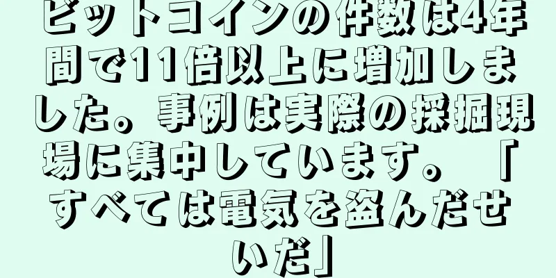 ビットコインの件数は4年間で11倍以上に増加しました。事例は実際の採掘現場に集中しています。 「すべては電気を盗んだせいだ」