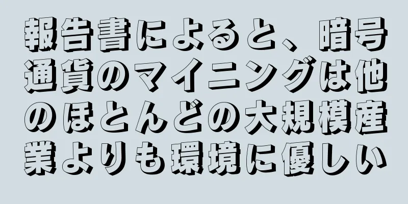 報告書によると、暗号通貨のマイニングは他のほとんどの大規模産業よりも環境に優しい