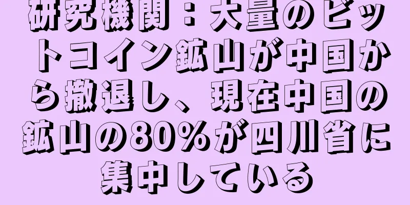 研究機関：大量のビットコイン鉱山が中国から撤退し、現在中国の鉱山の80％が四川省に集中している
