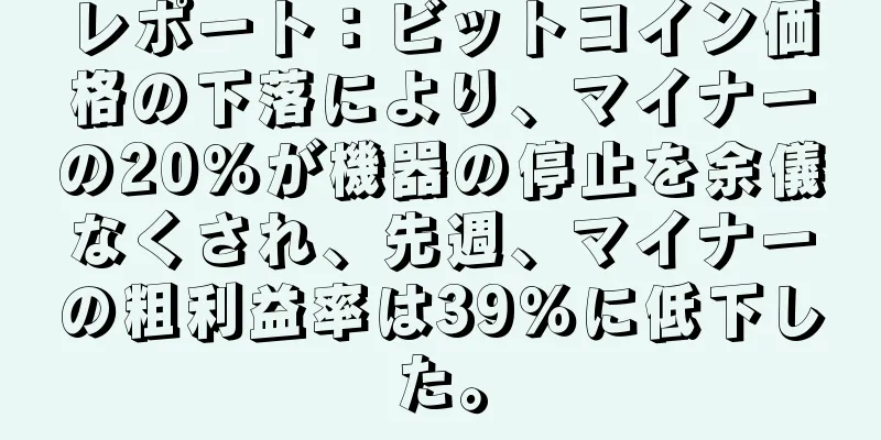レポート：ビットコイン価格の下落により、マイナーの20％が機器の停止を余儀なくされ、先週、マイナーの粗利益率は39％に低下した。
