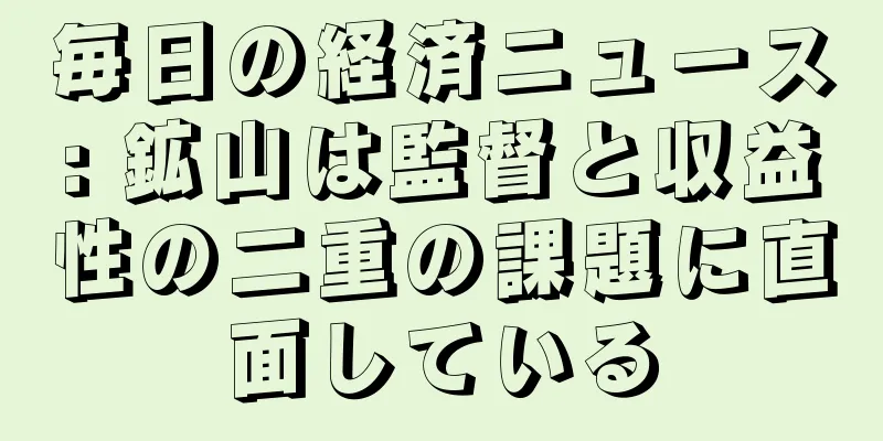毎日の経済ニュース: 鉱山は監督と収益性の二重の課題に直面している