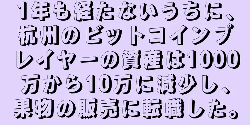 1年も経たないうちに、杭州のビットコインプレイヤーの資産は1000万から10万に減少し、果物の販売に転職した。