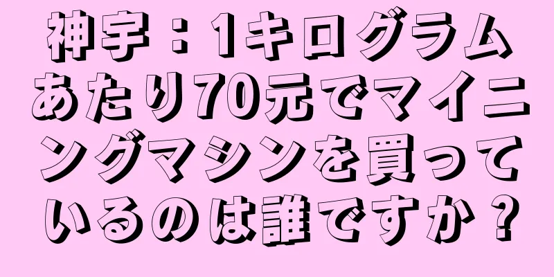 神宇：1キログラムあたり70元でマイニングマシンを買っているのは誰ですか？