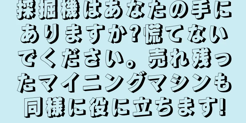 採掘機はあなたの手にありますか?慌てないでください。売れ残ったマイニングマシンも同様に役に立ちます!