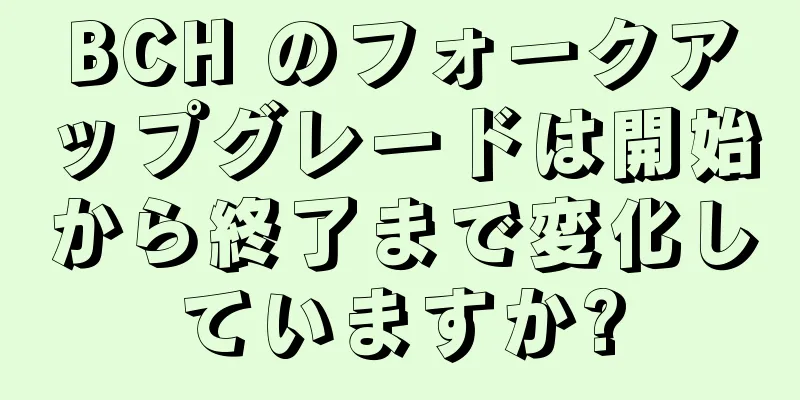 BCH のフォークアップグレードは開始から終了まで変化していますか?