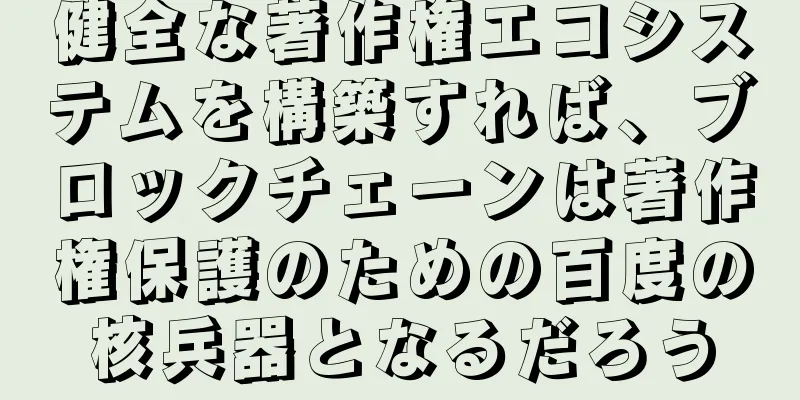 健全な著作権エコシステムを構築すれば、ブロックチェーンは著作権保護のための百度の核兵器となるだろう